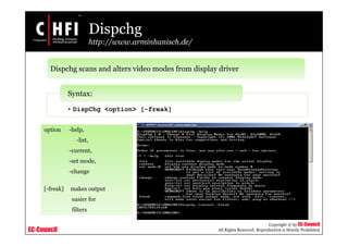 EC-Council
Copyright © by EC-Council
All Rights Reserved. Reproduction is Strictly Prohibited
Dispchg
http://www.arminhanisch.de/
Dispchg scans and alters video modes from display driver
option -help,
-list,
-current,
-set mode,
-change
[-freak] makes output
easier for
filters
• DispChg <option> [-freak]
Syntax:
 
