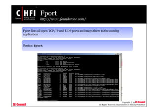 EC-Council
Copyright © by EC-Council
All Rights Reserved. Reproduction is Strictly Prohibited
Fport
http://www.foundstone.com/
Fport lists all open TCP/IP and UDP ports and maps them to the owning
application
Syntax: fport
 