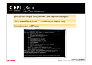 EC-Council
Copyright © by EC-Council
All Rights Reserved. Reproduction is Strictly Prohibited
3Scan
http://sourceforge.net/
3Scan detector for open HTTP/CONNECT/SOCKS4/FTP/Telnet proxy
Checks accessibility of given HTTP or SMTP server via given proxy
Does not scan port and IP ranges
 