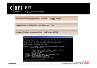 EC-Council
Copyright © by EC-Council
All Rights Reserved. Reproduction is Strictly Prohibited
BFI
http://www.nu2.nu/
Builds Floppy Image(BFI) tool builds FAT floppy images
Programmed to be used on bootable CD-ROMs
Supported floppy sizes vary from 720 KB to 2.88 MB
 