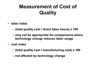 Measurement of Cost of
Quality
• labor index
– (total quality cost / direct labor hours) x 100
– may not be appropriate fo...