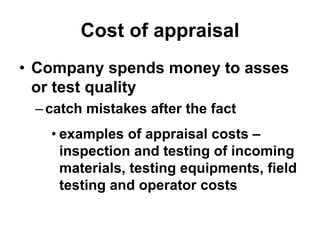 Cost of appraisal
• Company spends money to asses
or test quality
–catch mistakes after the fact
• examples of appraisal c...