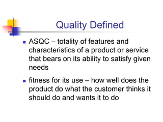 Quality Defined
„ ASQC – totality of features and
characteristics of a product or service
that bears on its ability to satisfy given
needs
„ fitness for its use – how well does the
product do what the customer thinks it
should do and wants it to do
 