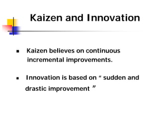 Kaizen and Innovation
 Kaizen believes on continuous
incremental improvements.
 Innovation is based on “ sudden and
dras...