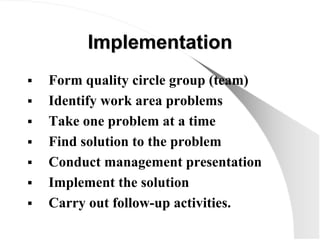 Implementation
Implementation
 Form quality circle group (team)
 Identify work area problems
 Take one problem at a tim...