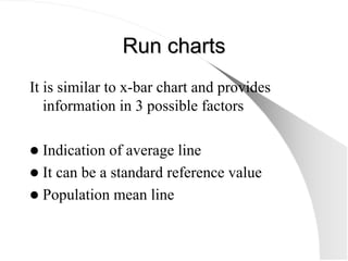 Run charts
Run charts
It is similar to x-bar chart and provides
information in 3 possible factors
z Indication of average ...