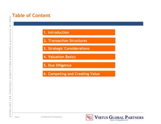 G
U
I
D
E
L
I
N
E
S
F
O
R
S
T
R
A
T
E
G
I
C
A
C
Q
U
I
S
I
T
I
O
N
S
&
M
E
R
G
E
R
S
A
c
q
u
I
s
I
t
I
o
n
s
I
N
I
N
D
I
A
Page 1 Confidential & Proprietary
www.virtusglobal.com
Table of Content
1. Introduction
2. Transaction Structures
3. Strategic Considerations
4. Valuation Basics
5. Due Diligence
6. Competing and Creating Value
 
