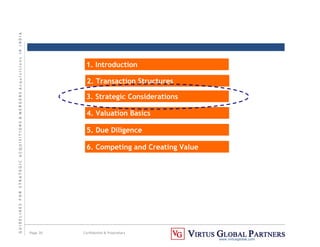 G
U
I
D
E
L
I
N
E
S
F
O
R
S
T
R
A
T
E
G
I
C
A
C
Q
U
I
S
I
T
I
O
N
S

M
E
R
G
E
R
S
A
c
q
u
I
s
I
t
I
o
n
s
I
N
I
N
D
I
A
Page 30 Confidential  Proprietary
www.virtusglobal.com
1. Introduction
2. Transaction Structures
3. Strategic Considerations
4. Valuation Basics
5. Due Diligence
6. Competing and Creating Value
 