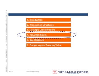 G
U
I
D
E
L
I
N
E
S
F
O
R
S
T
R
A
T
E
G
I
C
A
C
Q
U
I
S
I
T
I
O
N
S

M
E
R
G
E
R
S
A
c
q
u
I
s
I
t
I
o
n
s
I
N
I
N
D
I
A
Page 42 Confidential  Proprietary
www.virtusglobal.com
1. Introduction
2. Transaction Structures
3. Strategic Considerations
4. Valuation Basics
5. Due Diligence
6. Competing and Creating Value
 
