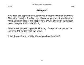 MIT SLOAN SCHOOL OF MANAGEMENT
15.414 Class 5
Example 2
You have the opportunity to purchase a copper mine for $400,000.
T...