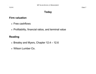 MIT SLOAN SCHOOL OF MANAGEMENT
15.414 Class 7
Today
Firm valuation
x Free cashflows
x Profitability, financial ratios, and...