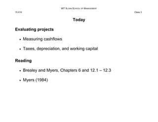 MIT SLOAN SCHOOL OF MANAGEMENT
15.414 Class 3
Today
Evaluating projects
• Measuring cashflows
• Taxes, depreciation, and w...