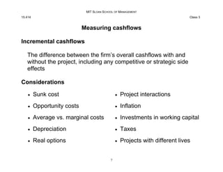 MIT SLOAN SCHOOL OF MANAGEMENT
15.414 Class 3
Measuring cashflows
Incremental cashflows
The difference between the firm’s ...