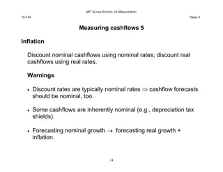 MIT SLOAN SCHOOL OF MANAGEMENT
15.414 Class 3
Measuring cashflows 5
Inflation
Discount nominal cashflows using nominal rat...
