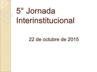 5° Jornada
Interinstitucional
22 de octubre de 2015
 