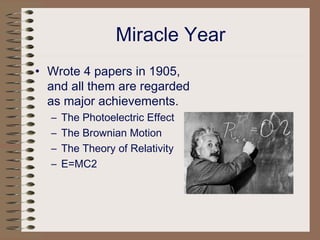 Miracle Year
• Wrote 4 papers in 1905,
and all them are regarded
as major achievements.
– The Photoelectric Effect
– The Brownian Motion
– The Theory of Relativity
– E=MC2
 