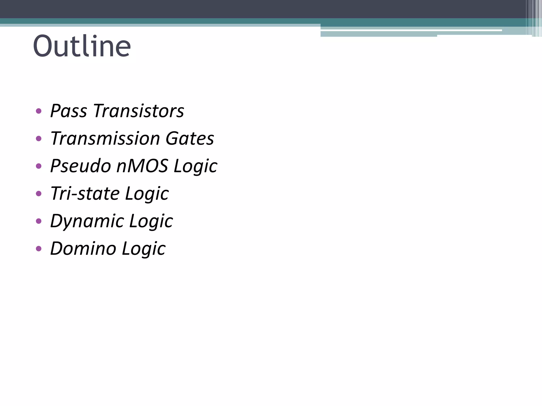 Outline
• Pass Transistors
• Transmission Gates
• Pseudo nMOS Logic
• Tri-state Logic
• Dynamic Logic
• Domino Logic
 