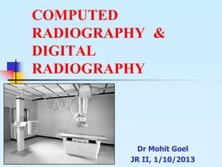 COMPUTED
RADIOGRAPHY &
DIGITAL
RADIOGRAPHY
Dr Mohit Goel
JR II, 1/10/2013
 