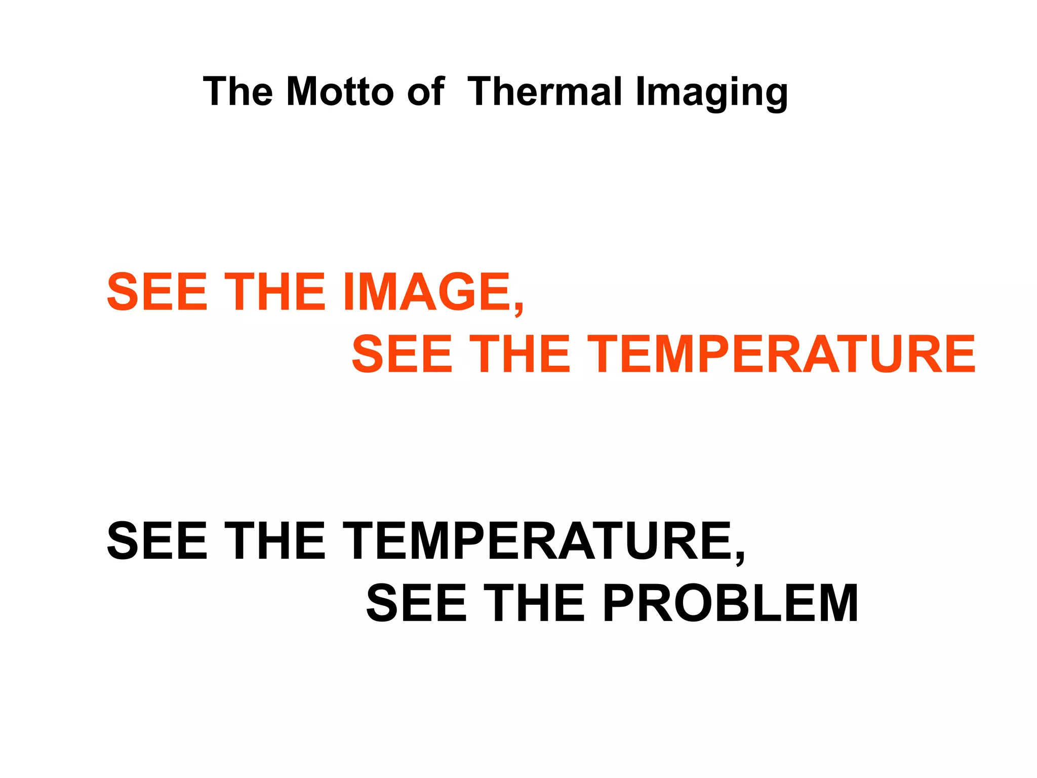 SEE THE IMAGE,
SEE THE TEMPERATURE
SEE THE TEMPERATURE,
SEE THE PROBLEM
The Motto of Thermal Imaging
 