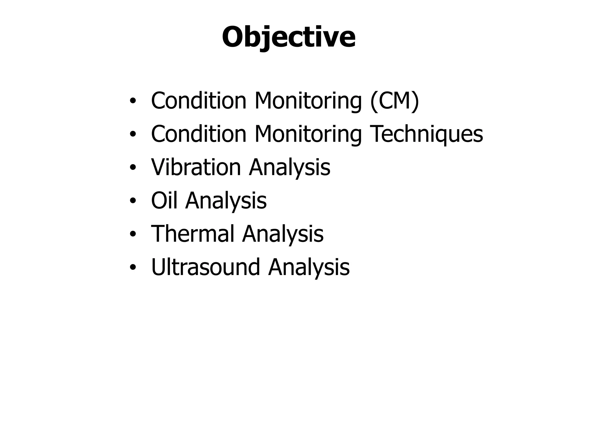 Objective
• Condition Monitoring (CM)
• Condition Monitoring Techniques
• Vibration Analysis
• Oil Analysis
• Thermal Analysis
• Ultrasound Analysis
 