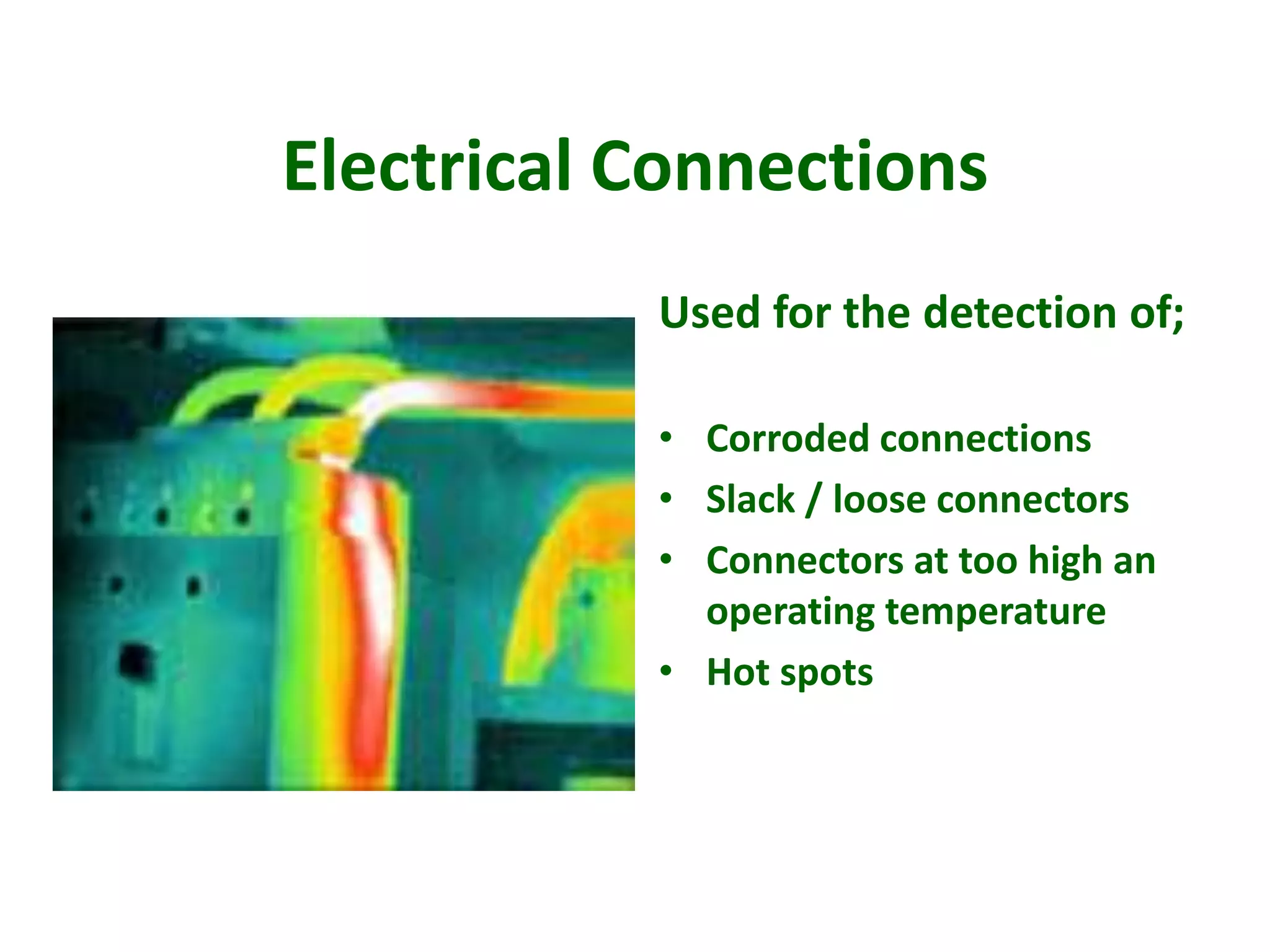 Electrical Connections
Used for the detection of;
• Corroded connections
• Slack / loose connectors
• Connectors at too high an
operating temperature
• Hot spots
 