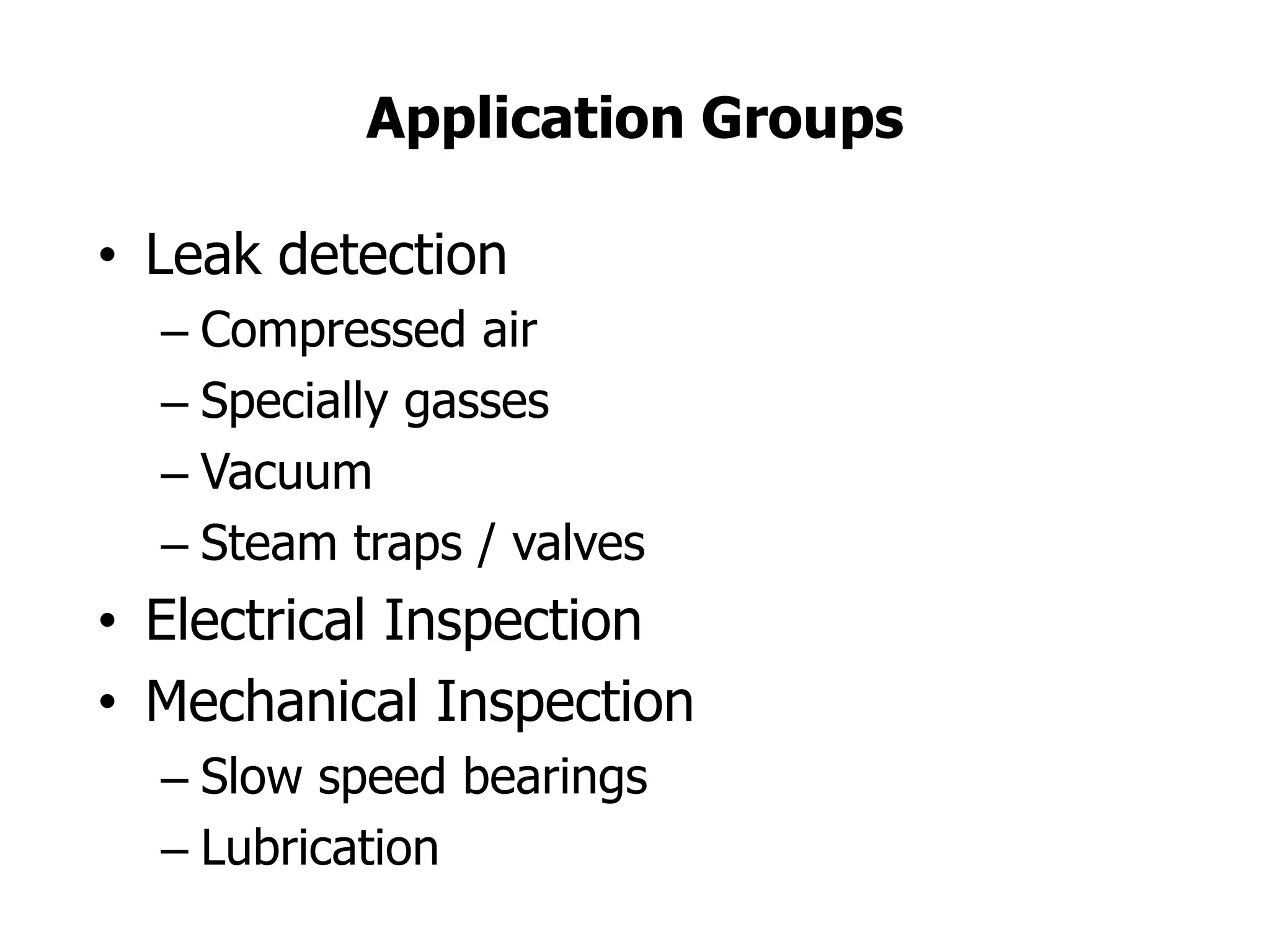 Application Groups
• Leak detection
– Compressed air
– Specially gasses
– Vacuum
– Steam traps / valves
• Electrical Inspection
• Mechanical Inspection
– Slow speed bearings
– Lubrication
 