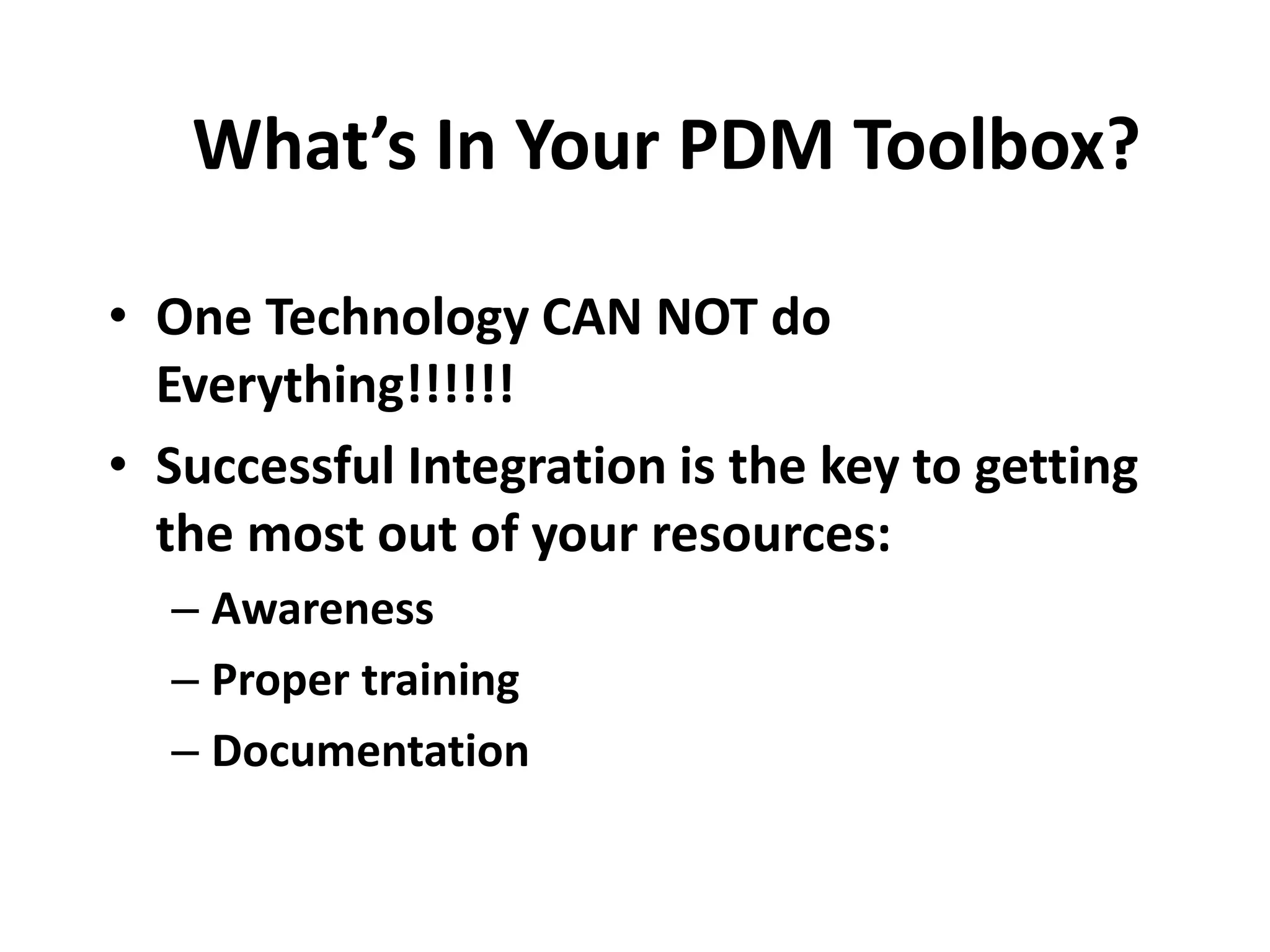 What’s In Your PDM Toolbox?
• One Technology CAN NOT do
Everything!!!!!!
• Successful Integration is the key to getting
the most out of your resources:
– Awareness
– Proper training
– Documentation
 