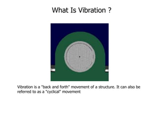 What Is Vibration ?
Vibration is a "back and forth" movement of a structure. It can also be
referred to as a "cyclical" movement
 