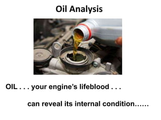 Oil Analysis
OIL . . . your engine’s lifeblood . . .
can reveal its internal condition……
 