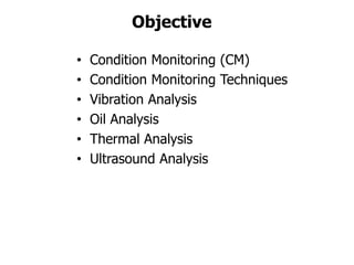 Objective
• Condition Monitoring (CM)
• Condition Monitoring Techniques
• Vibration Analysis
• Oil Analysis
• Thermal Analysis
• Ultrasound Analysis
 