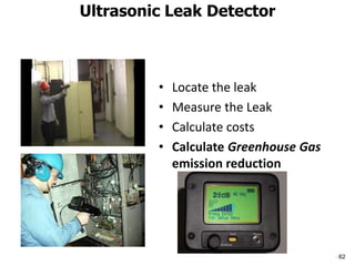 62
Ultrasonic Leak Detector
• Locate the leak
• Measure the Leak
• Calculate costs
• Calculate Greenhouse Gas
emission reduction
 