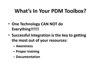 What’s In Your PDM Toolbox?
• One Technology CAN NOT do
Everything!!!!!!
• Successful Integration is the key to getting
the most out of your resources:
– Awareness
– Proper training
– Documentation
 