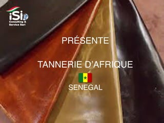 PRÉSENTE
TANNERIE D’AFRIQUE
SENEGAL
 