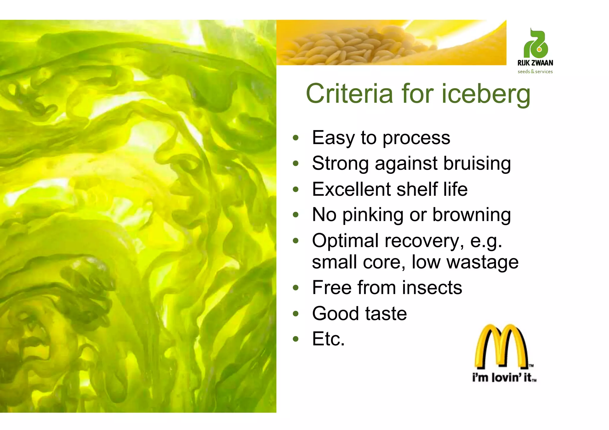 Criteria for iceberg
• Easy to process
• Strong against bruising
• Excellent shelf life
• No pinking or browning
• Optimal recovery, e.g.
small core, low wastage
• Free from insects
• Good taste
• Etc.
 