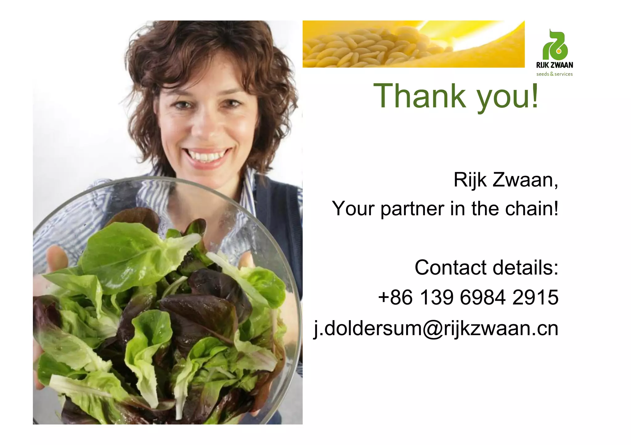 Thank you!
Rijk Zwaan,
Your partner in the chain!
Contact details:
+86 139 6984 2915
j.doldersum@rijkzwaan.cn
 