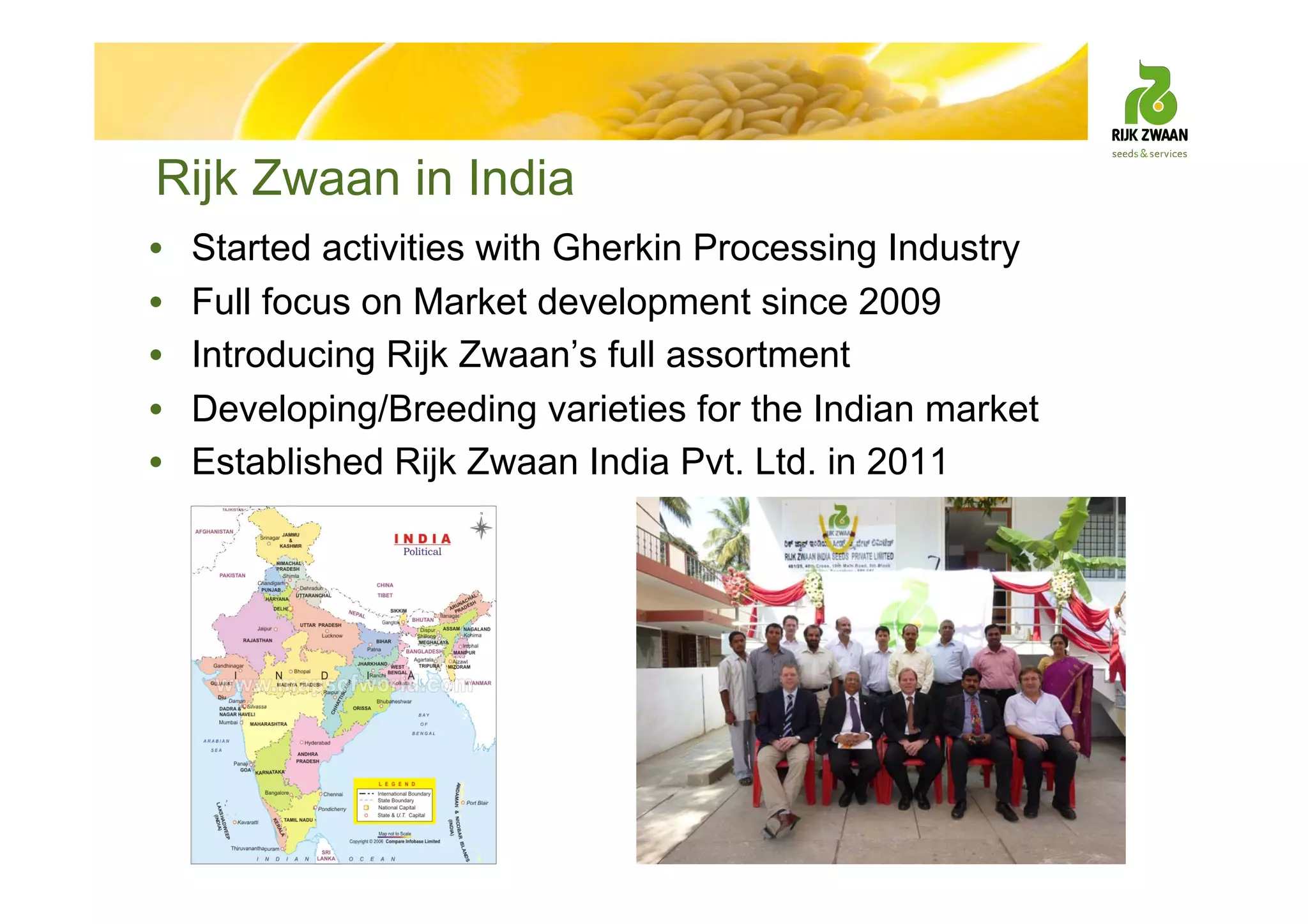 Rijk Zwaan in India
• Started activities with Gherkin Processing Industry
• Full focus on Market development since 2009
• Introducing Rijk Zwaan’s full assortment
• Developing/Breeding varieties for the Indian market
• Established Rijk Zwaan India Pvt. Ltd. in 2011
 