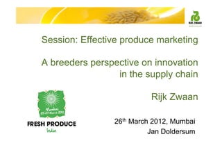 Session: Effective produce marketing
A breeders perspective on innovation
in the supply chain
Rijk Zwaan
26th March 2012, Mumbai
Jan Doldersum
 