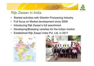 Rijk Zwaan in India
• Started activities with Gherkin Processing Industry
• Full focus on Market development since 2009
• ...