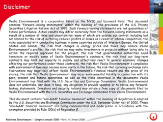 Disclaimer

  Veolia Environnement is a corporation listed on the NYSE and Euronext Paris. This document
  contains "forward-looking statements" within the meaning of the provisions of the U.S. Private
  Securities Litigation Reform Act of 1995. Such forward-looking statements are not guarantees of
  future performance. Actual results may differ materially from the forward-looking statements as a
  result of a number of risks and uncertainties, many of which are outside our control, including but
  not limited to: the risk of suffering reduced profits or losses as a result of intense competition, the
  risks associated with conducting business in some countries outside of Western Europe, the United
  States and Canada, the risk that changes in energy prices and taxes may reduce Veolia
  Environnement's profits, the risk that we may make investments in projects without being able to
  obtain the required approvals for the project, the risk that governmental authorities could
  terminate or modify some of Veolia Environnement's contracts, the risk that our long-term
  contracts may limit our capacity to quickly and effectively react to general economic changes
  affecting our performance under those contracts, the risk that Veolia Environnement's compliance
  with environmental laws may become more costly in the future, the risk that currency exchange rate
  fluctuations may negatively affect Veolia Environnement's financial results and the price of its
  shares, the risk that Veolia Environnement may incur environmental liability in connection with its
  past, present and future operations, as well as the risks described in the documents Veolia
  Environnement has filed with the U.S. Securities and Exchange Commission. Veolia Environnement
  does not undertake, nor does it have, any obligation to provide updates or to revise any forward-
  looking statements. Investors and security holders may obtain a free copy of documents filed by
  Veolia Environnement with the U.S. Securities and Exchange Commission from Veolia Environnement.

  This document contains "non-GAAP financial measures" within the meaning of Regulation G adopted
  by the U.S. Securities and Exchange Commission under the U.S. Sarbanes-Oxley Act of 2002. These
  "non-GAAP financial measures" are being communicated and made public in accordance with the
  exemption provided by Rule 100(c) of Regulation G.

                                                                                                        2
Relations Investisseurs - Comptes annuels 2005 – Paris, le 13 mars 2006
 