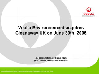 Veolia Environnement acquires
                      Cleanaway UK on June 30th, 2006




                                                    cf. press release 30 june 2006
                                                   (http://www.veolia-finance.com)



Investor Relations – Veolia Environnement acquires Cleanaway UK – June 30th, 2006
 