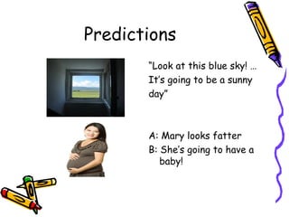 Predictions
“Look at this blue sky! …
It’s going to be a sunny
day”
A: Mary looks fatter
B: She’s going to have a
baby!
 