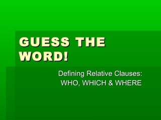 GUESS THEGUESS THE
WORD!WORD!
Defining Relative Clauses:Defining Relative Clauses:
WHO, WHICH & WHEREWHO, WHICH & WHERE
 