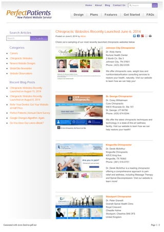 Search GOGO
Chiropractic Websites Recently Launched June 6, 2014
Posted on June 6, 2014 by Alicia
Check out a sampling of our most recently launched chiropractic websites below:
Johnson City Chiropractor
Dr. Andy Harris
Nurture Health Center
2 Worth Cir, Ste 3
Johnson City, TN 37601
Phone: (423) 262-0339
We offer chiropractic care, weight loss and
nutrition/detoxification consulting services to
restore your health, naturally. Visit our website
to learn how we can help you!
St. George Chiropractor
Dr. Corey Wilhelmsen
Core Chiropractic
558 E Riverside Dr, Ste 101
St. George, UT 84790
Phone: (435) 674-0244
We offer the latest chiropractic techniques and
technology in a state-of-the-art wellness
facility. Visit our website to learn how we can
help restore your health!
Kingsville Chiropractor
Dr. Derek McArthur
Kingsville Chiropractic
425 E King Ave.
Kingsville, TX 78363
Phone: (361) 516-0751
Dr. Derek McArthur is a leading chiropractor
offering a comprehensive approach to pain
relief and wellness, including Massage Therapy
and Spinal Decompression. Visit our website to
learn more!
Stockport Chiropractor
Dr. Peter Granelli
Granelli Spinal Health Clinic
Royal Crescent
Cheadle Hulme
Stockport, Cheshire SK8 3FS
United Kingdom
Phone: 0161 491 5222
Chiropractor, Dr. Peter Granelli uses the latest
in chiropractic to not only ease your symptoms,
Search SearchSearch
Search Articles
Categories
Careers
Chiropractic Websites
Newest Website Designs
WebinSite Newsletter
Website Observations
Recent Blog Posts
Chiropractic Websites Recently
Launched on August 15, 2014
Chiropractic Websites Recently
Launched on August 8, 2014
Refer Your Dentist. Get Your Website
at Half Price.
Perfect Patients | Annual Client Survey
Google Changes Algorithm. Again.
Do You Have Our Latest eBook?
Design Plans Features Get Started FAQs
Home About Blog Contact Us
Generated with www.html-to-pdf.net Page 1 / 2
 