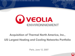 Veolia Environnement l Not to be distributed in the United States, Canada, Japan, or Australia   Investor Relations – Paris June 12, 2007




                     Acquisition of Thermal North America, Inc
                                                  America Inc.,
        US Largest Heating and Cooling Networks Portfolio


                                                                     Paris, June 12 2007
                                                                     P i J       12,
 