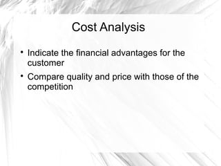 Cost Analysis




Indicate the financial advantages for the
customer
Compare quality and price with those of the
competition

 