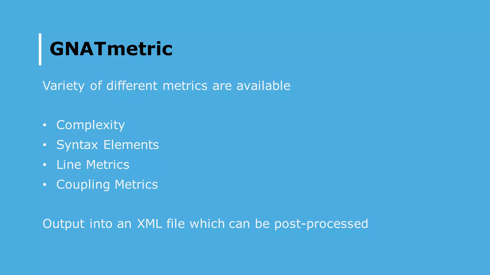 GNATmetric
Variety of different metrics are available
• Complexity
• Syntax Elements
• Line Metrics
• Coupling Metrics
Output into an XML file which can be post-processed
 