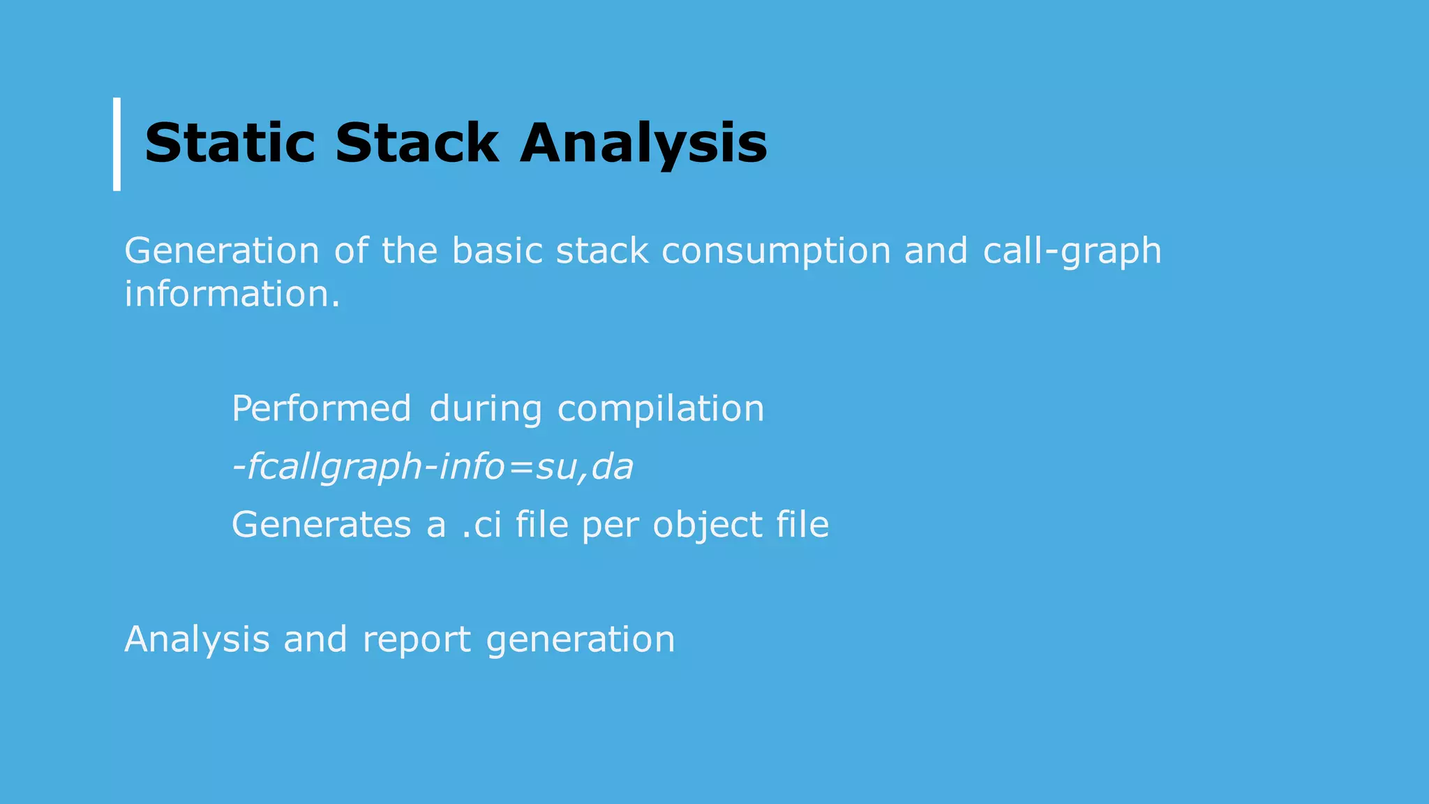 Static Stack Analysis
Generation of the basic stack consumption and call-graph
information.
Performed during compilation
-fcallgraph-info=su,da
Generates a .ci file per object file
Analysis and report generation
 