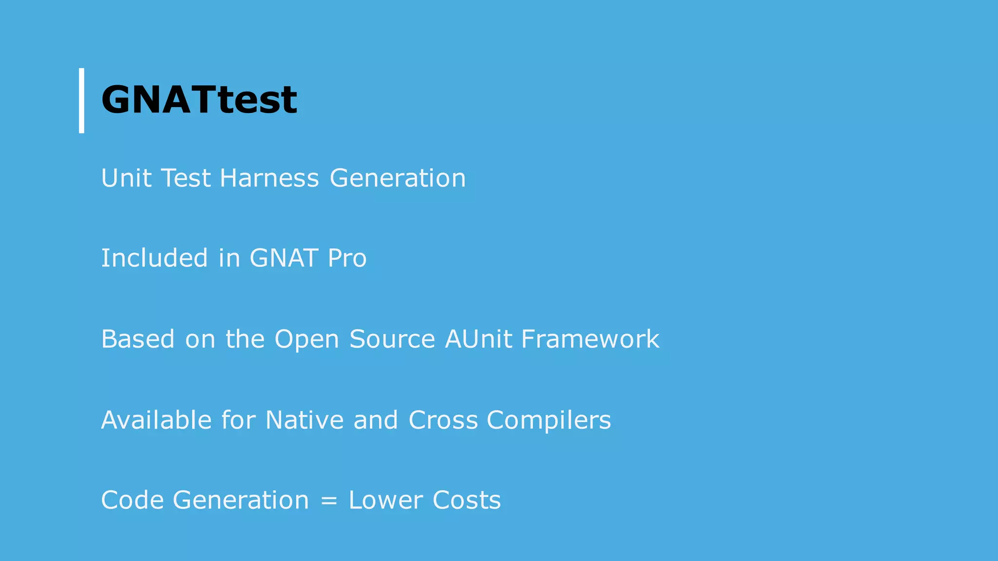 GNATtest
Unit Test Harness Generation
Included in GNAT Pro
Based on the Open Source AUnit Framework
Available for Native and Cross Compilers
Code Generation = Lower Costs
 