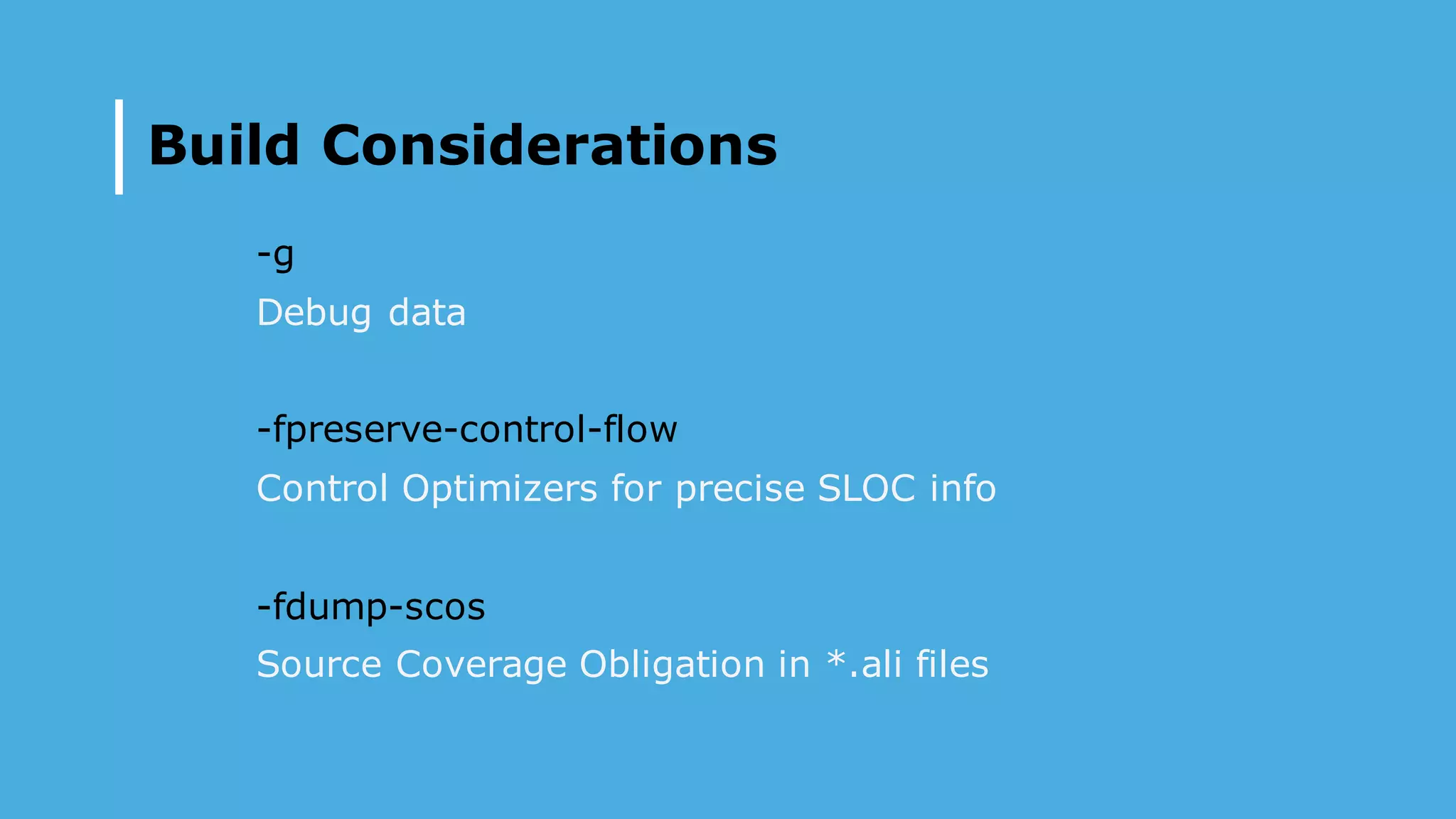 Build Considerations
-g
Debug data
-fpreserve-control-flow
Control Optimizers for precise SLOC info
-fdump-scos
Source Coverage Obligation in *.ali files
 