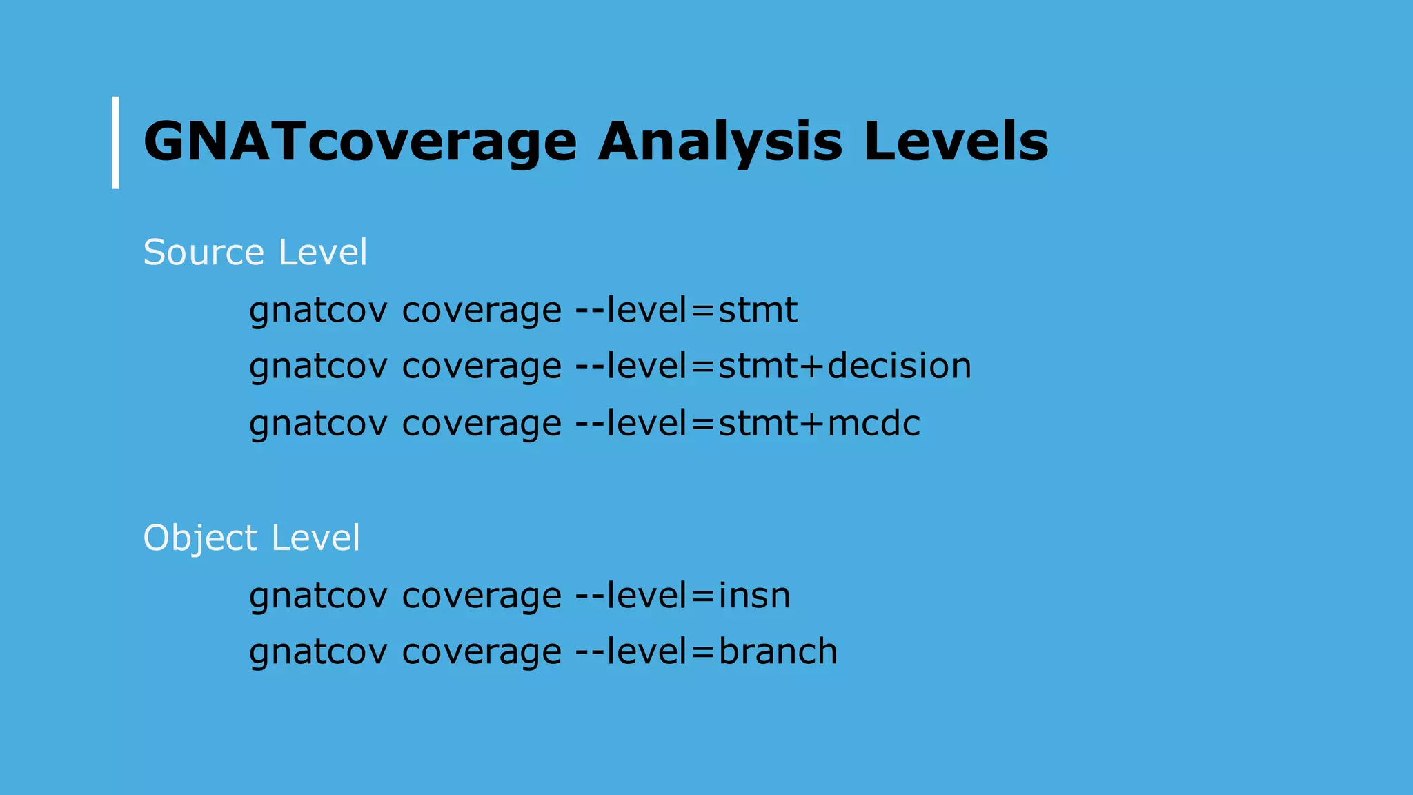 GNATcoverage Analysis Levels
Source Level
gnatcov coverage --level=stmt
gnatcov coverage --level=stmt+decision
gnatcov coverage --level=stmt+mcdc
Object Level
gnatcov coverage --level=insn
gnatcov coverage --level=branch
 
